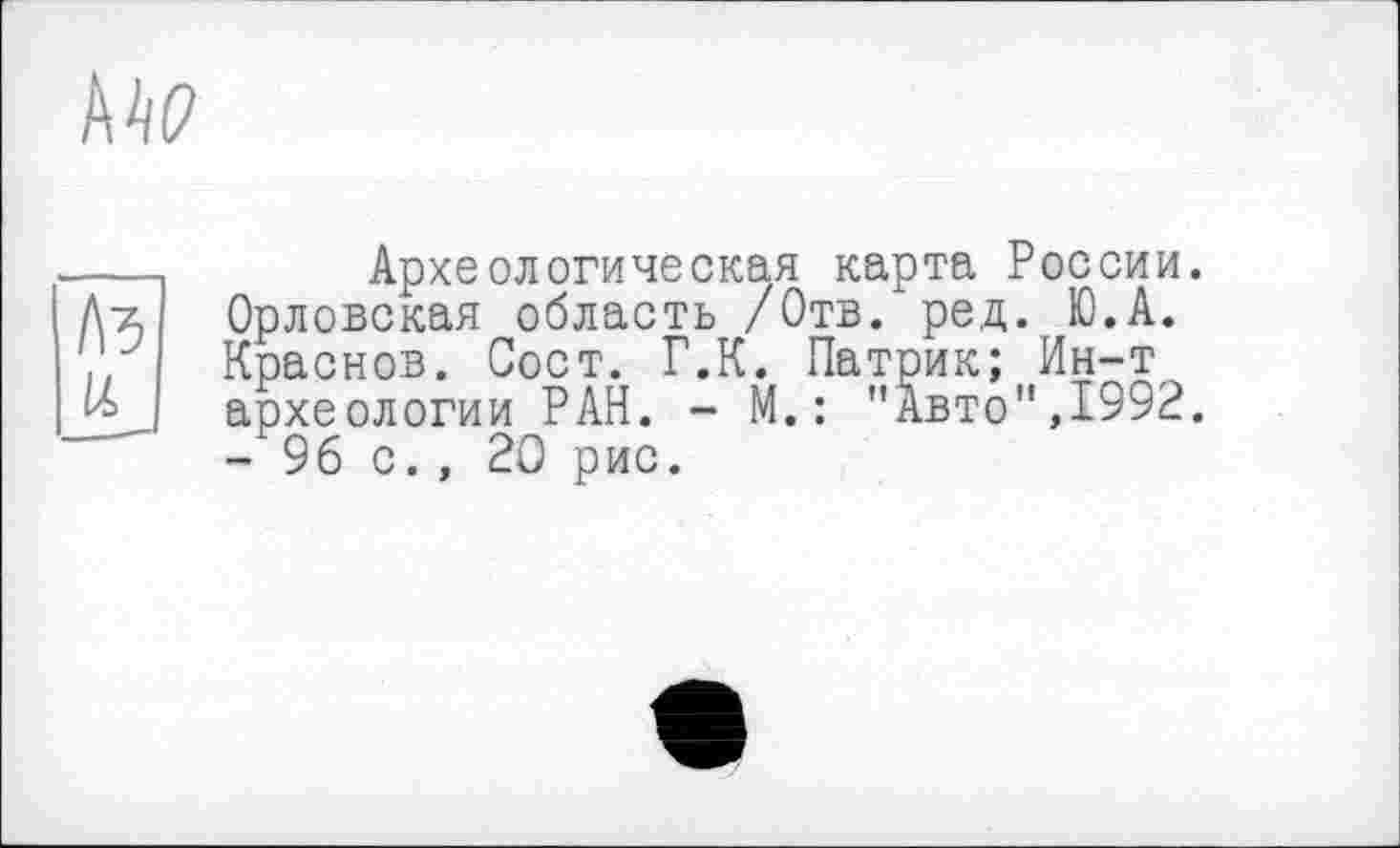 ﻿Археологическая карта России. Орловская область /Отв. ред. Ю.А. Краснов. Сост. Г.К. Патрик; Ин-т археологии РАН. - М.: "Авто",1992. - 96 с., 20 рис.